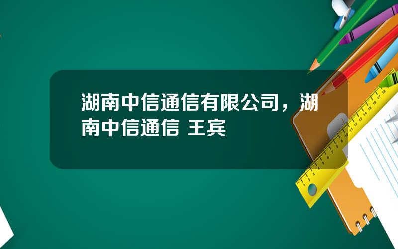 湖南中信通信有限公司，湖南中信通信 王宾